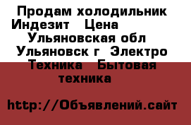 Продам холодильник Индезит › Цена ­ 10 000 - Ульяновская обл., Ульяновск г. Электро-Техника » Бытовая техника   